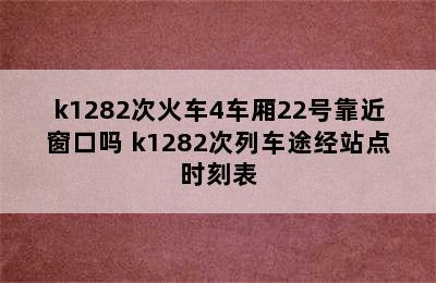 k1282次火车4车厢22号靠近窗口吗 k1282次列车途经站点时刻表